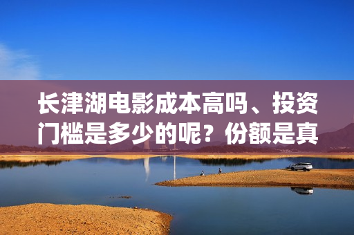 长津湖电影成本高吗、投资门槛是多少的呢？份额是真实的吗？(长津湖影片成本)
