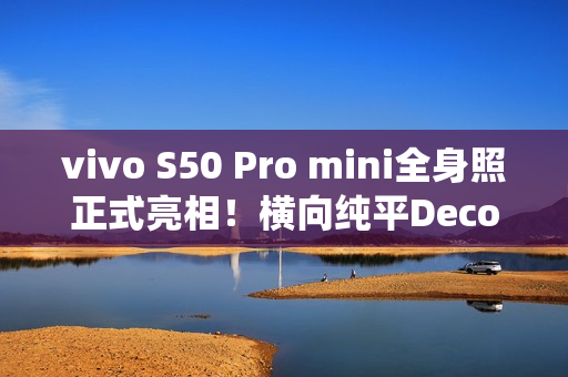 vivo S50 Pro mini全身照正式亮相！横向纯平Deco 灵感紫配色仙气十足