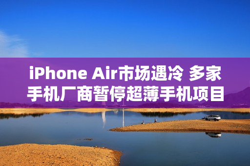 iPhone Air市场遇冷 多家手机厂商暂停超薄手机项目