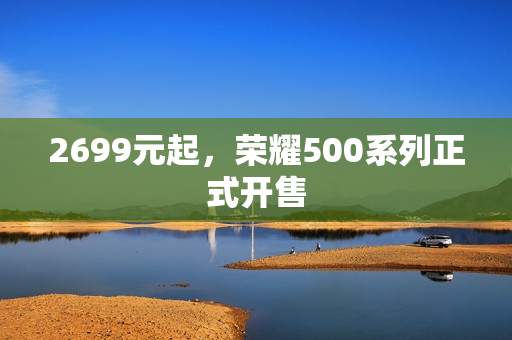 2699元起，荣耀500系列正式开售