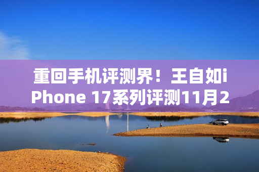 重回手机评测界！王自如iPhone 17系列评测11月29日线上直播