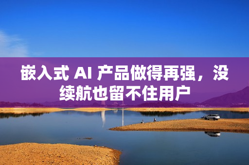 嵌入式 AI 产品做得再强,没续航也留不住用户 嵌入式 AI 产品做得再强,没续航也留不住用户