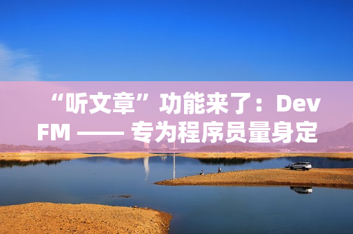 “听文章”功能来了:DevFM —— 专为程序员量身定制的技术音频助手 “听文章”功能来了:DevFM —— 专为程序员量身定制的技术音频助手