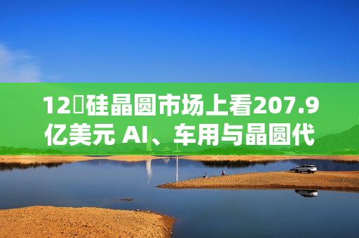 12吋硅晶圆市场上看207.9亿美元 AI、车用与晶圆代工扩产成主要推力 12吋硅晶圆市场上看207.9亿美元 AI、车用与晶圆代工扩产成主要推力
