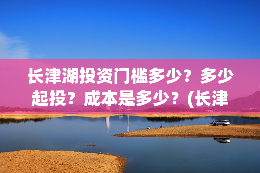 长津湖投资门槛多少？多少起投？成本是多少？(长津湖投资收益有多少)