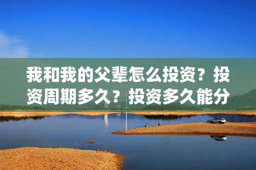 我和我的父辈怎么投资？投资周期多久？投资多久能分红？(我和我的父辈啥意思)