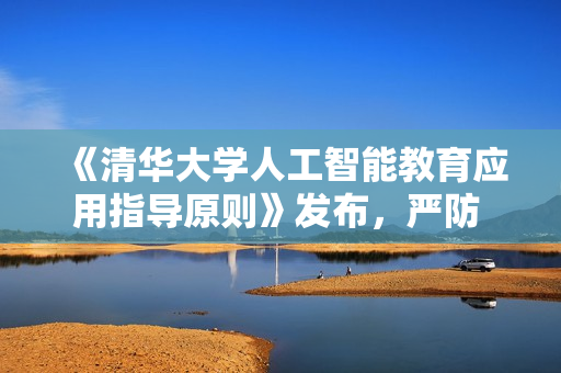 《清华大学人工智能教育应用指导原则》发布，严防 AI 学术依赖