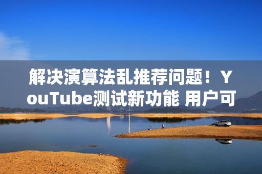 解决演算法乱推荐问题！YouTube测试新功能 用户可「自订资讯流」