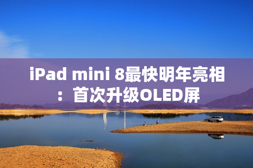 iPad mini 8最快明年亮相：首次升级OLED屏
