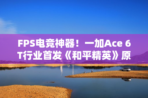 FPS电竞神器!一加Ace 6T行业首发《和平精英》原生165Hz高帧模式 FPS电竞神器!一加Ace 6T行业首发《和平精英》原生165Hz高帧模式