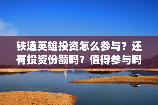 铁道英雄投资怎么参与？还有投资份额吗？值得参与吗？(电影铁道英雄投资方)