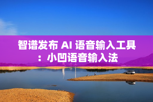智谱发布 AI 语音输入工具：小凹语音输入法