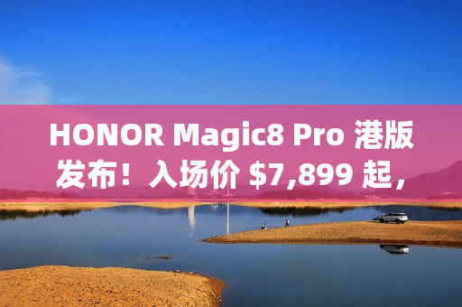 HONOR Magic8 Pro 港版发布!入场价 $7,899 起,S8 Elite Gen 5 配 2 亿长焦、高达 $3,886 预售优惠 HONOR Magic8 Pro 港版发布!入场价 $7,899 起,S8 Elite Gen 5 配 2 亿长焦、高达 $3,886 预售优惠