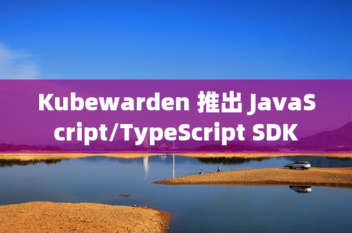 Kubewarden 推出 JavaScript/TypeScript SDK Kubewarden 推出 JavaScript/TypeScript SDK
