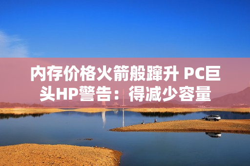 内存价格火箭般蹿升 PC巨头HP警告:得减少容量 内存价格火箭般蹿升 PC巨头HP警告:得减少容量