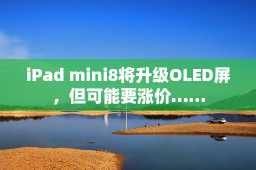 iPad mini8将升级OLED屏，但可能要涨价……