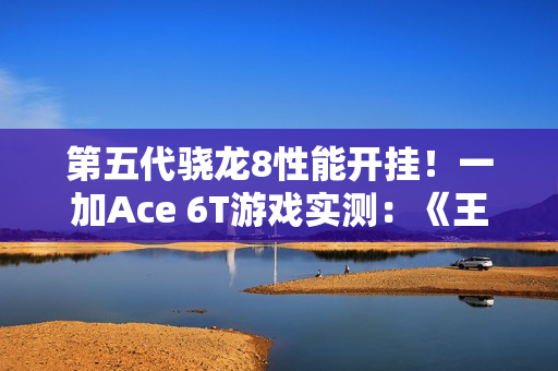 第五代骁龙8性能开挂！一加Ace 6T游戏实测：《王者荣耀》3小时帧率稳成一条直线