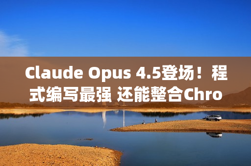 Claude Opus 4.5登场!程式编写最强 还能整合Chrome与Excel Claude Opus 4.5登场!程式编写最强 还能整合Chrome与Excel