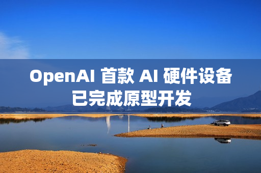 OpenAI 首款 AI 硬件设备已完成原型开发 OpenAI 首款 AI 硬件设备已完成原型开发