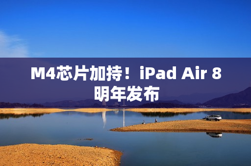 M4芯片加持！iPad Air 8明年发布