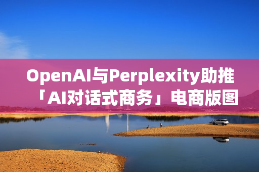 OpenAI与Perplexity助推「AI对话式商务」电商版图恐遭重塑