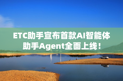 ETC助手宣布首款AI智能体助手Agent全面上线！