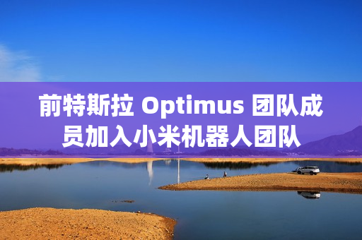 前特斯拉 Optimus 团队成员加入小米机器人团队