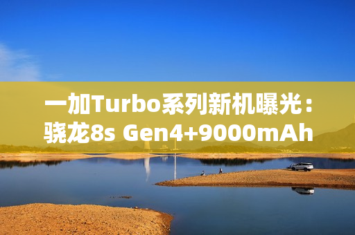 一加Turbo系列新机曝光：骁龙8s Gen4+9000mAh电池