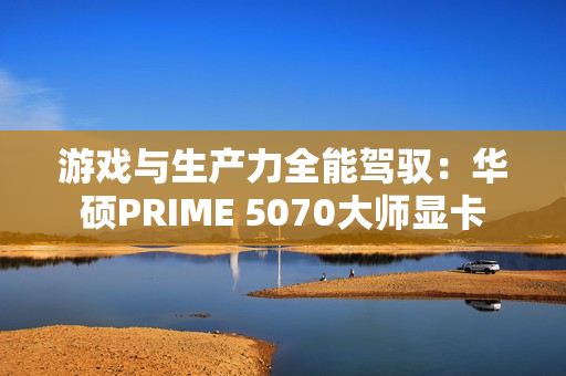 游戏与生产力全能驾驭：华硕PRIME 5070大师显卡