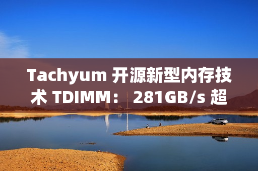Tachyum 开源新型内存技术 TDIMM： 281GB/s 超高带宽、面向下一代 AI 计算