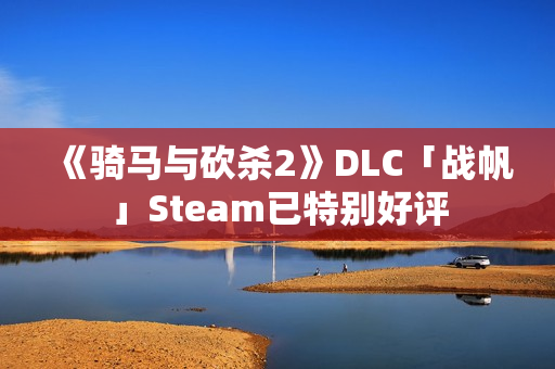 《骑马与砍杀2》DLC「战帆」Steam已特别好评