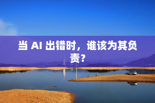 当 AI 出错时，谁该为其负责？
