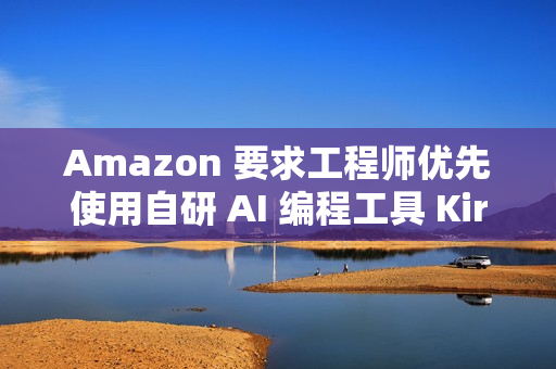 Amazon 要求工程师优先使用自研 AI 编程工具 Kiro