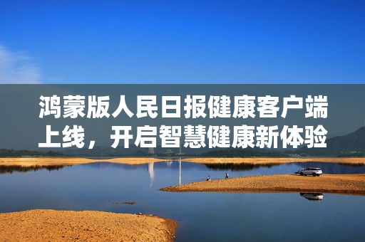 鸿蒙版人民日报健康客户端上线，开启智慧健康新体验