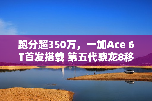跑分超350万，一加Ace 6T首发搭载 第五代骁龙8移动平台正式发布