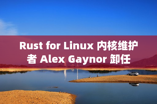 Rust for Linux 内核维护者 Alex Gaynor 卸任