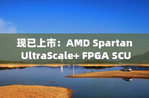 现已上市:AMD Spartan UltraScale+ FPGA SCU35 评估套件——面向所有开发人员的经济实惠平台 现已上市:AMD Spartan UltraScale+ FPGA SCU35 评估套件——面向所有开发人员的经济实惠平台