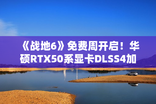 《战地6》免费周开启！华硕RTX50系显卡DLSS4加持高帧体验！