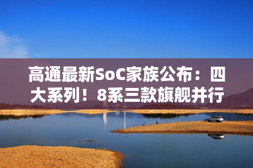 高通最新SoC家族公布：四大系列！8系三款旗舰并行