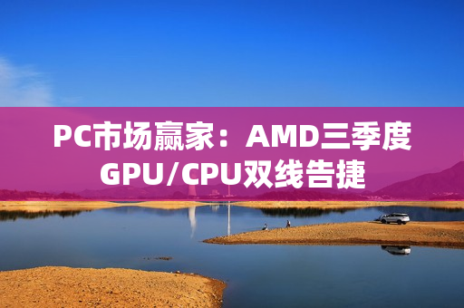 PC市场赢家：AMD三季度GPU/CPU双线告捷