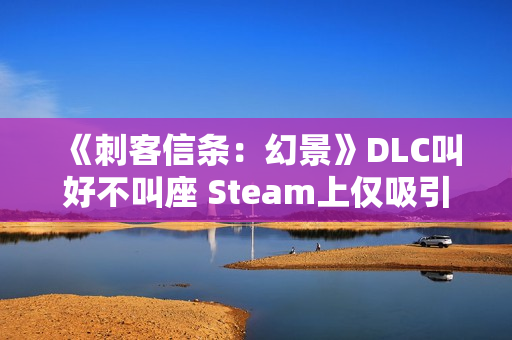 《刺客信条：幻景》DLC叫好不叫座 Steam上仅吸引1000人游玩