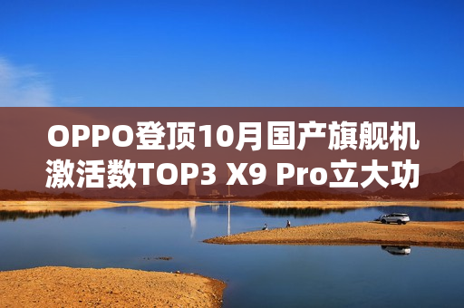 OPPO登顶10月国产旗舰机激活数TOP3 X9 Pro立大功! OPPO登顶10月国产旗舰机激活数TOP3 X9 Pro立大功!