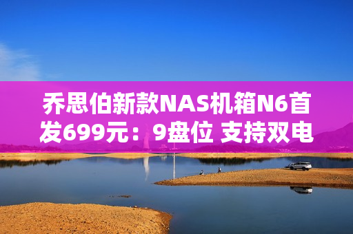 乔思伯新款NAS机箱N6首发699元：9盘位 支持双电源