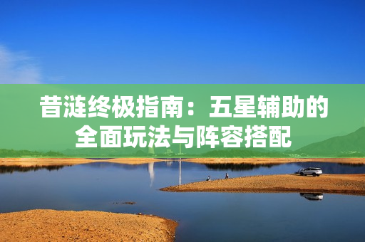 昔涟终极指南：五星辅助的全面玩法与阵容搭配