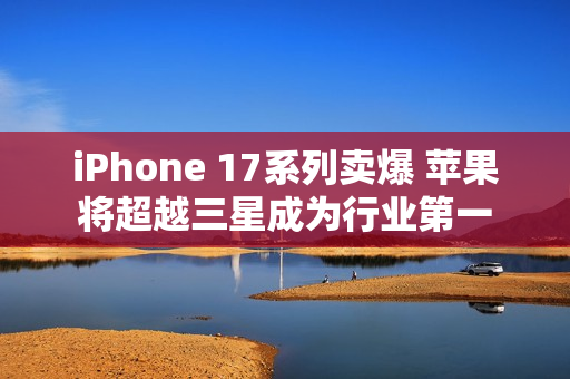 iPhone 17系列卖爆 苹果将超越三星成为行业第一