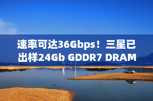 速率可达36Gbps！三星已出样24Gb GDDR7 DRAM