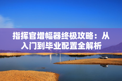 指挥官增幅器终极攻略:从入门到毕业配置全解析 指挥官增幅器终极攻略:从入门到毕业配置全解析