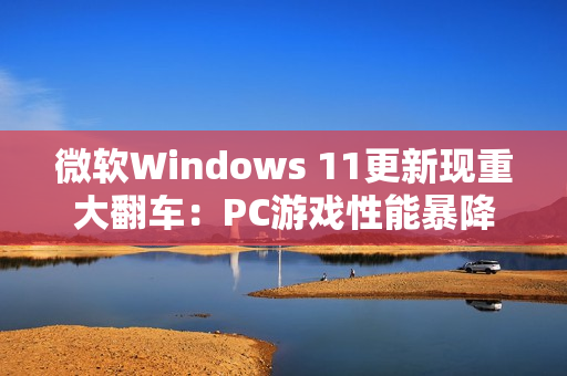 微软Windows 11更新现重大翻车:PC游戏性能暴降50% 微软Windows 11更新现重大翻车:PC游戏性能暴降50%