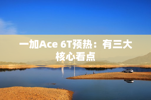 一加Ace 6T预热：有三大核心看点