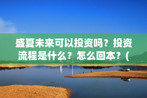 盛夏未来可以投资吗？投资流程是什么？怎么回本？(盛夏未来能投吗)